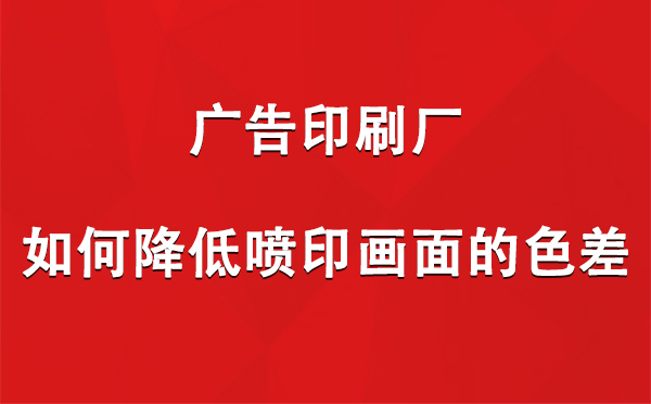 墨玉广告墨玉印刷厂如何降低喷印画面的色差