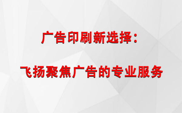 墨玉广告印刷新选择：飞扬聚焦广告的专业服务